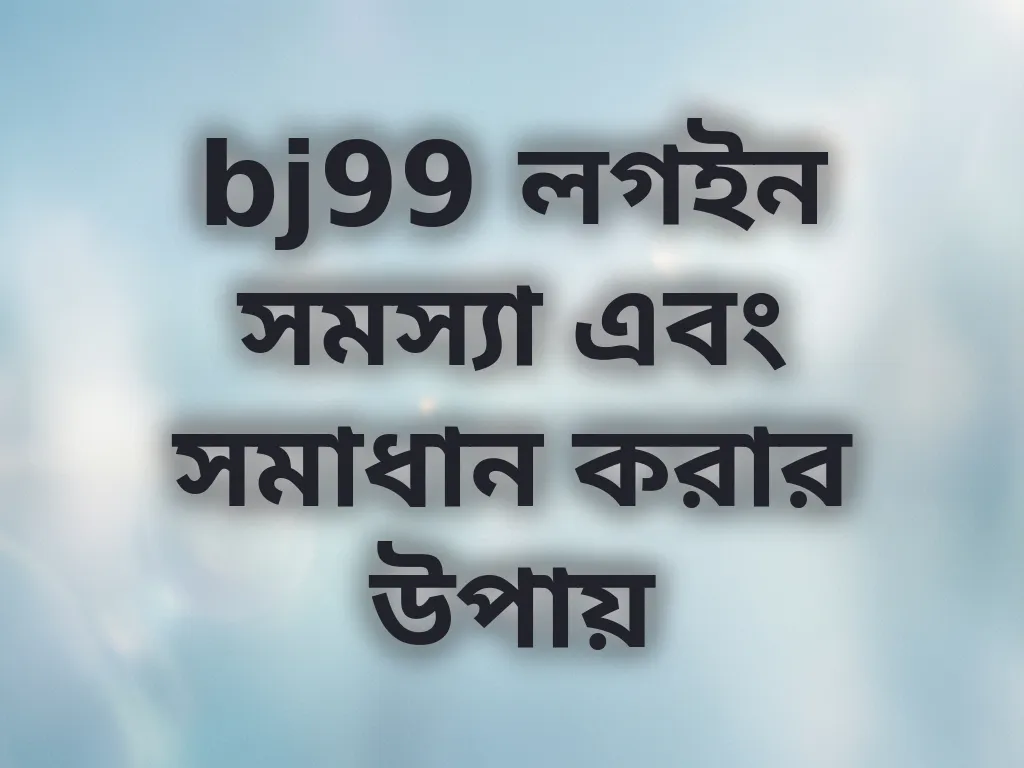 bj99 লগইন সমস্যা এবং সমাধান করার উপায়