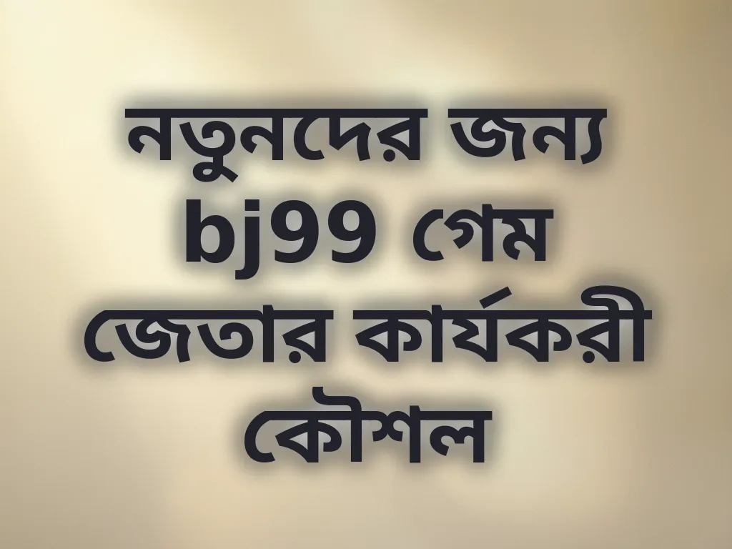 নতুনদের জন্য bj99 গেম জেতার কার্যকরী কৌশল