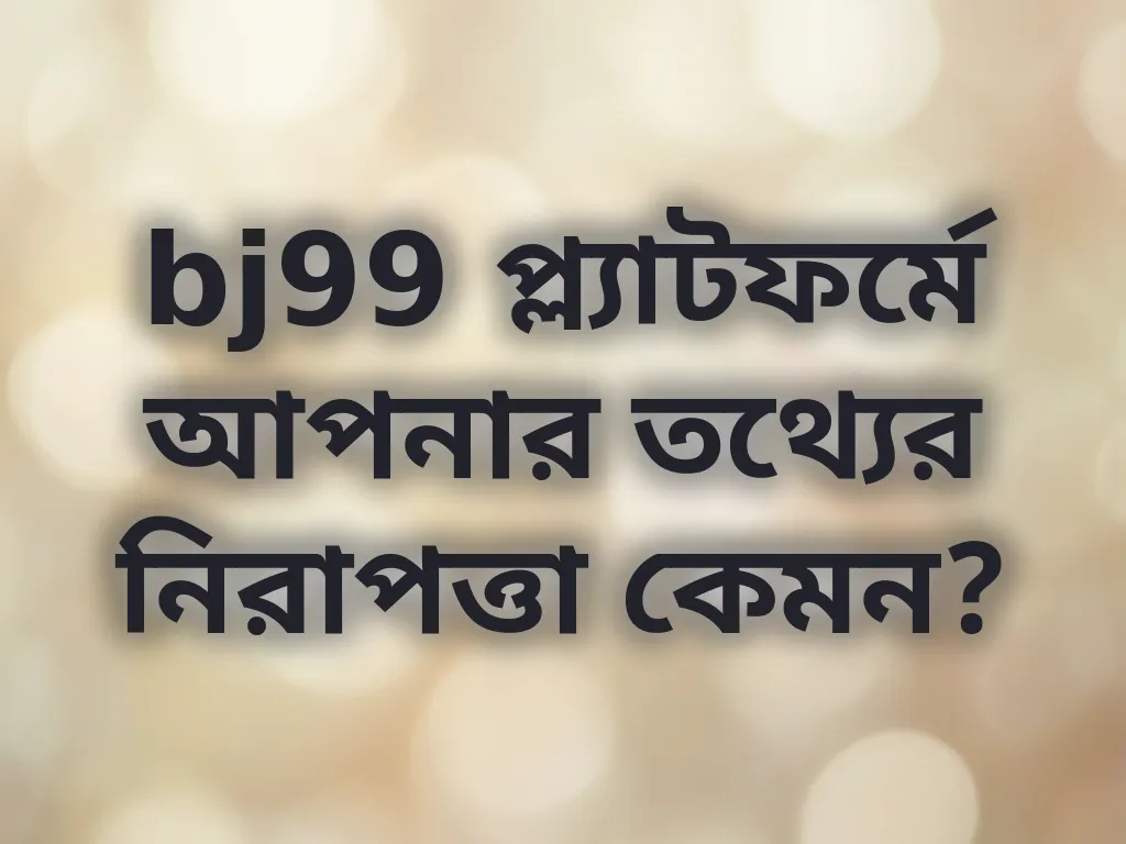 bj99 প্ল্যাটফর্মে আপনার তথ্যের নিরাপত্তা কেমন?